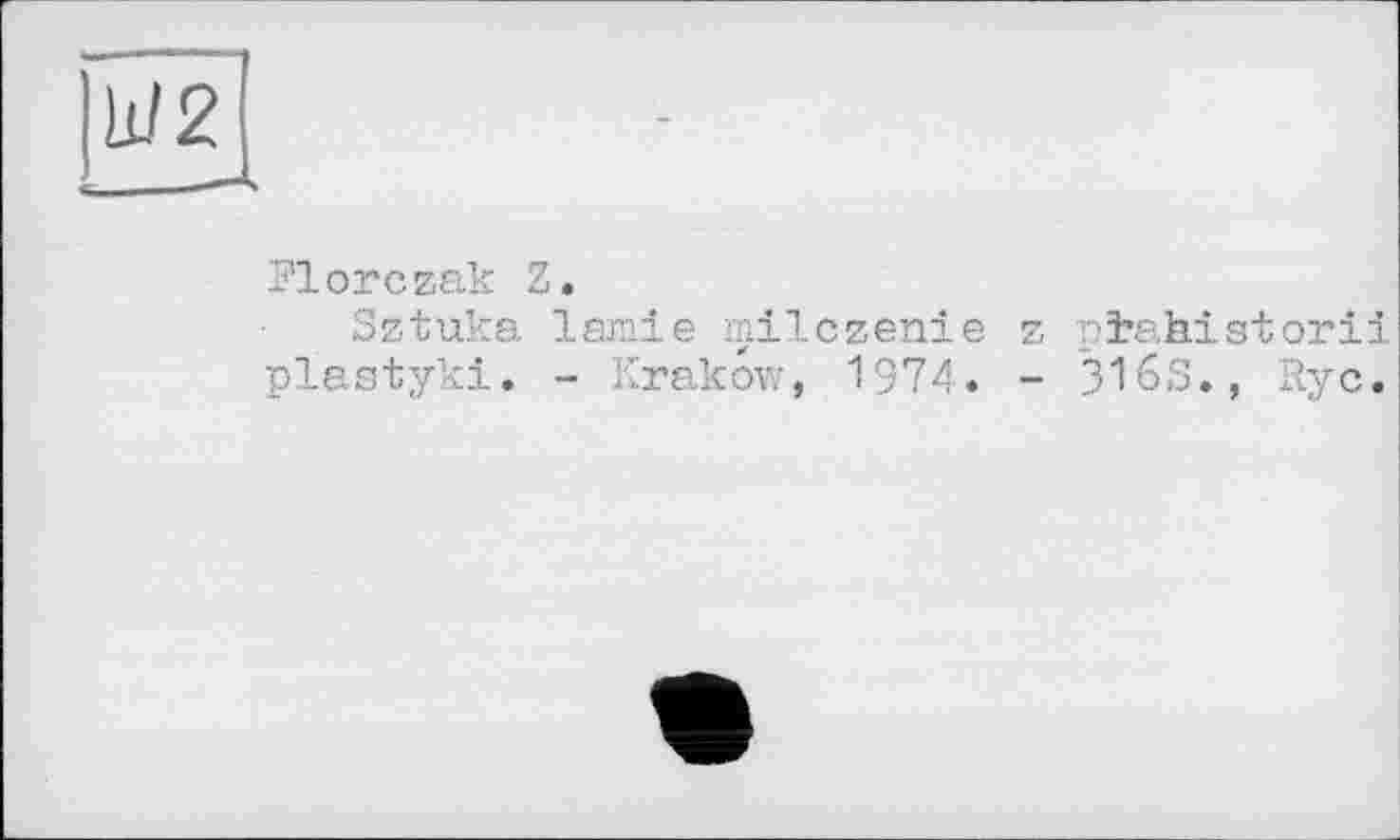 ﻿W2
Florczak Z.
Sztuka lamie milczenie z pïabistorii plastyki. - Krakow, 1974. - 316S., Ryc.